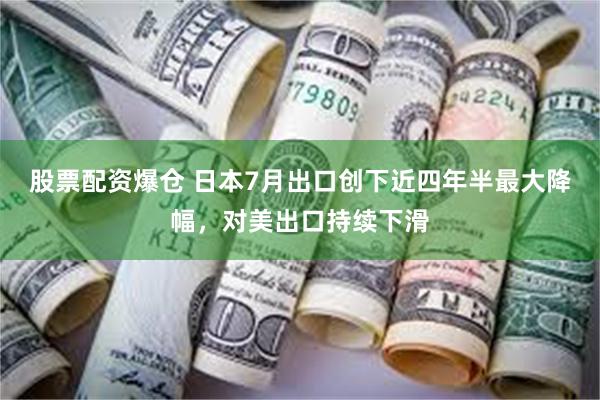 股票配资爆仓 日本7月出口创下近四年半最大降幅，对美出口持续下滑
