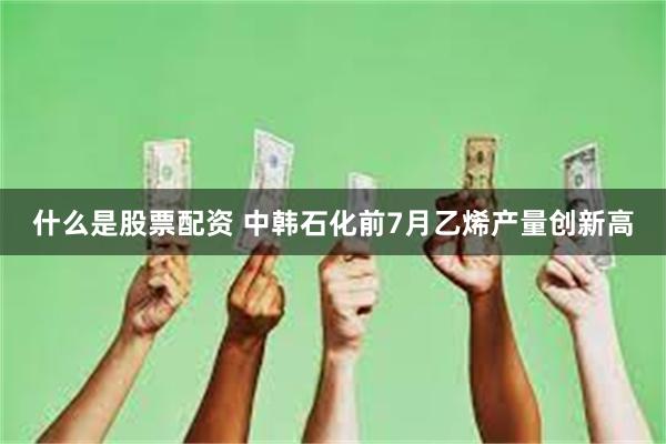什么是股票配资 中韩石化前7月乙烯产量创新高