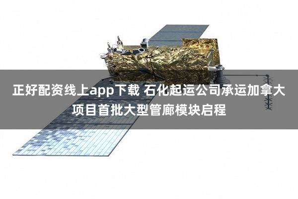 正好配资线上app下载 石化起运公司承运加拿大项目首批大型管廊模块启程
