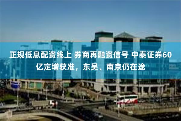 正规低息配资线上 券商再融资信号 中泰证券60亿定增获准，东吴、南京仍在途