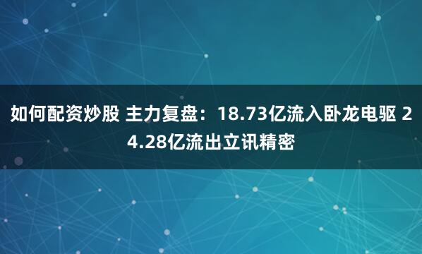 如何配资炒股 主力复盘：18.73亿流入卧龙电驱 24.28亿流出立讯精密