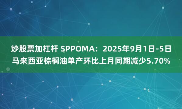 炒股票加杠杆 SPPOMA：2025年9月1日-5日马来西亚棕榈油单产环比上月同期减少5.70%