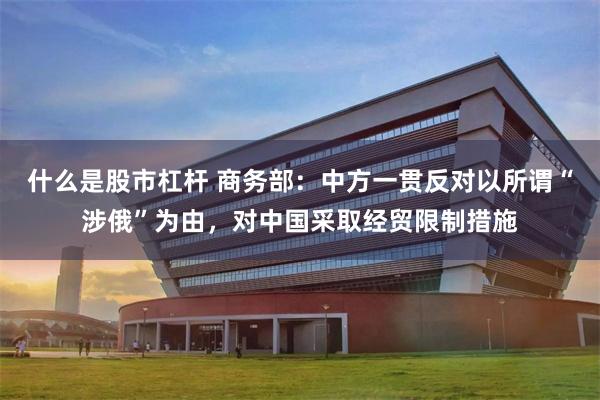 什么是股市杠杆 商务部：中方一贯反对以所谓“涉俄”为由，对中国采取经贸限制措施