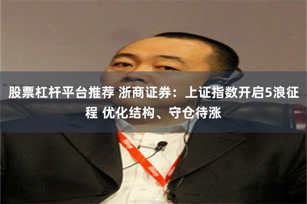 股票杠杆平台推荐 浙商证券：上证指数开启5浪征程 优化结构、守仓待涨
