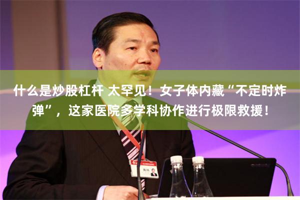 什么是炒股杠杆 太罕见！女子体内藏“不定时炸弹”，这家医院多学科协作进行极限救援！