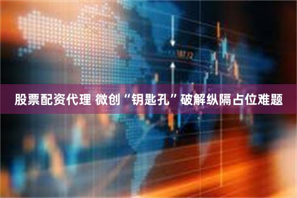 股票配资代理 微创“钥匙孔”破解纵隔占位难题