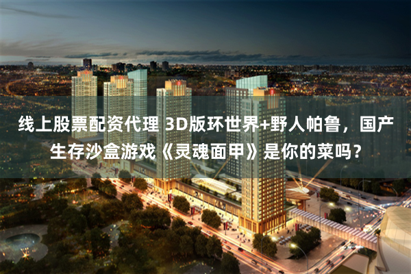 线上股票配资代理 3D版环世界+野人帕鲁，国产生存沙盒游戏《灵魂面甲》是你的菜吗？