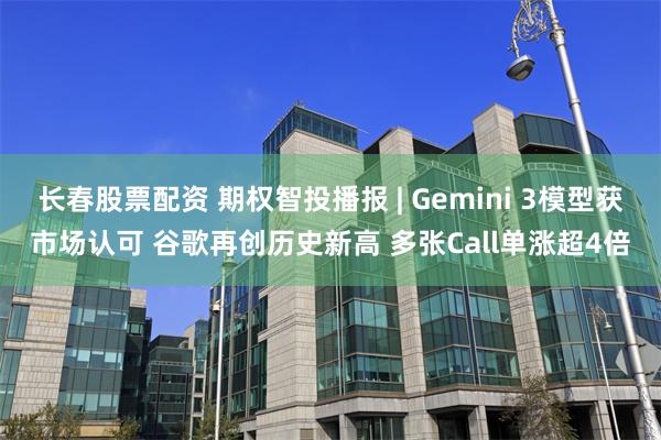 长春股票配资 期权智投播报 | Gemini 3模型获市场认可 谷歌再创历史新高 多张Call单涨超4倍