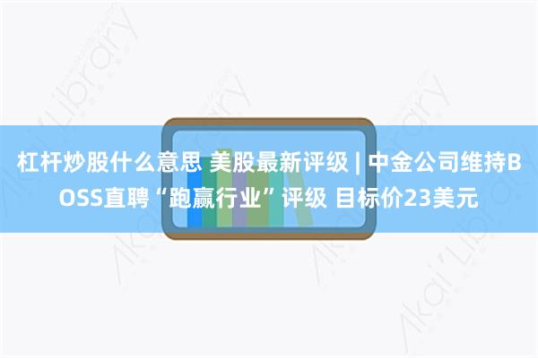 杠杆炒股什么意思 美股最新评级 | 中金公司维持BOSS直聘“跑赢行业”评级 目标价23美元