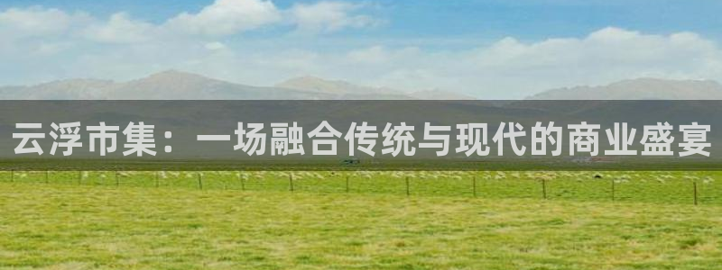 蓝狮在线注册开户：云浮市集：一场融合传统与现代的商业盛宴