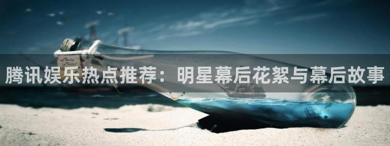 蓝狮在线注册地址：腾讯娱乐热点推荐：明星幕后花絮与幕后故事